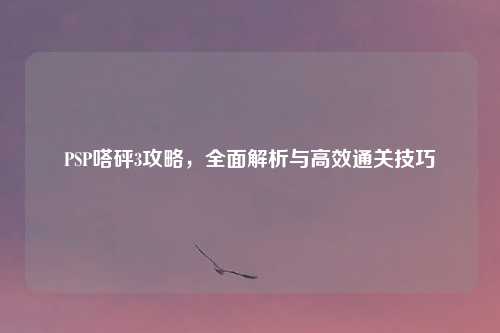 PSP嗒砰3攻略，全面解析与高效通关技巧