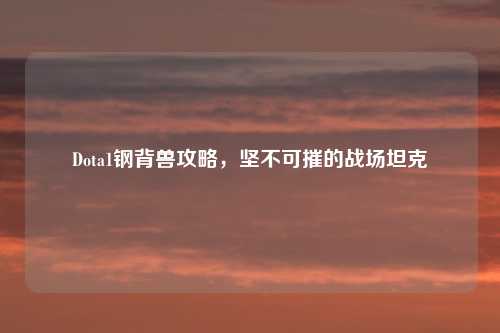 Dota1钢背兽攻略，坚不可摧的战场坦克
