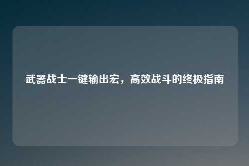 武器战士一键输出宏，高效战斗的终极指南