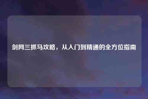 剑网三抓马攻略，从入门到精通的全方位指南
