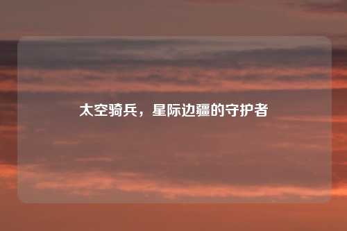 太空骑兵，星际边疆的守护者