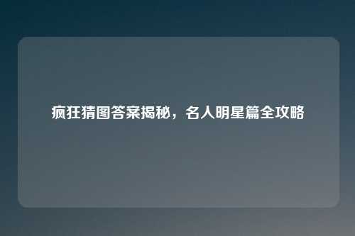 疯狂猜图答案揭秘，名人明星篇全攻略