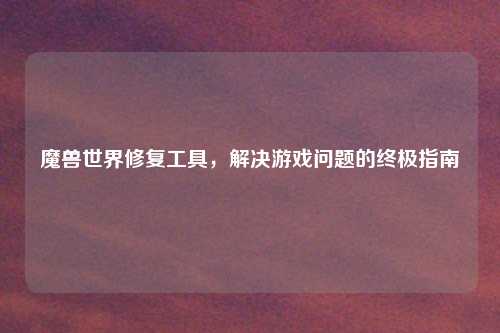 魔兽世界修复工具，解决游戏问题的终极指南