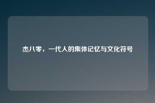 杰八零，一代人的集体记忆与文化符号