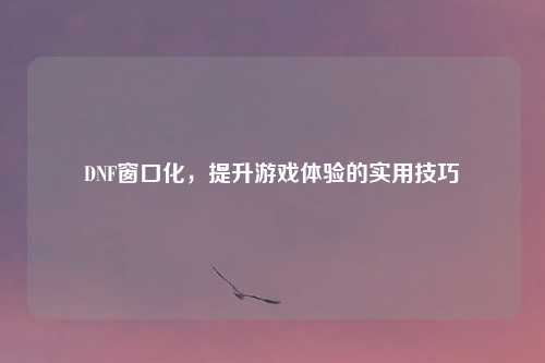 DNF窗口化，提升游戏体验的实用技巧