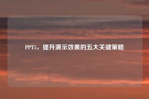 PPT5，提升演示效果的五大关键策略