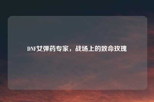 DNF女弹药专家，战场上的致命玫瑰