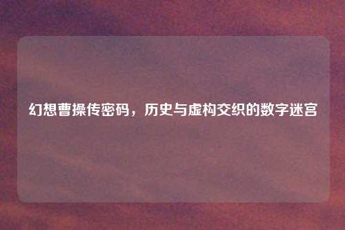 幻想曹操传密码，历史与虚构交织的数字迷宫