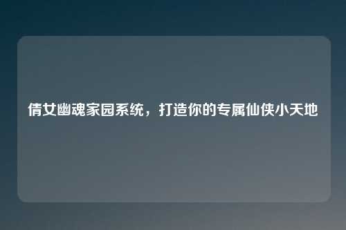 倩女幽魂家园系统，打造你的专属仙侠小天地