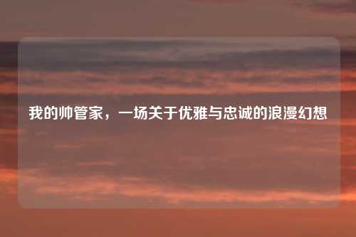 我的帅管家，一场关于优雅与忠诚的浪漫幻想