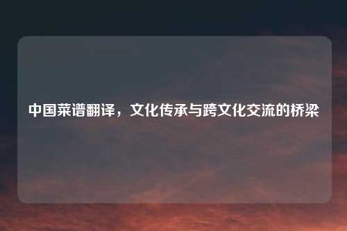 中国菜谱翻译，文化传承与跨文化交流的桥梁