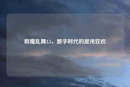 群魔乱舞3.5，数字时代的混沌狂欢