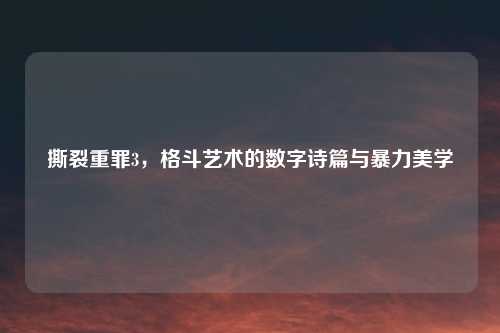 撕裂重罪3，格斗艺术的数字诗篇与暴力美学