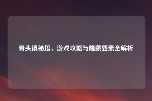 骨头镇秘籍，游戏攻略与隐藏要素全解析