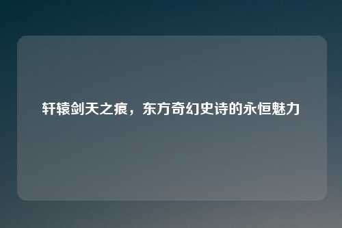 轩辕剑天之痕，东方奇幻史诗的永恒魅力