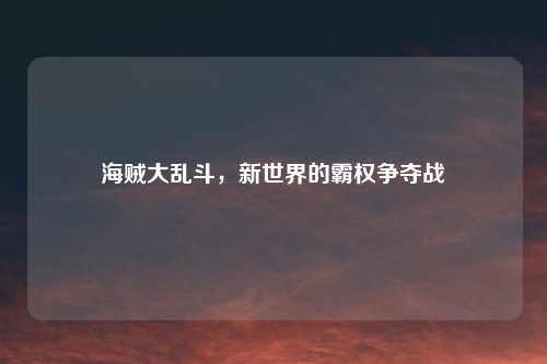 海贼大乱斗，新世界的霸权争夺战