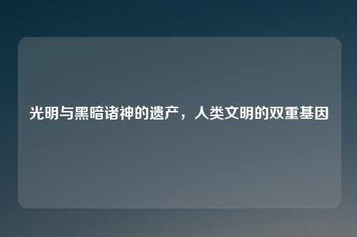 光明与黑暗诸神的遗产，人类文明的双重基因