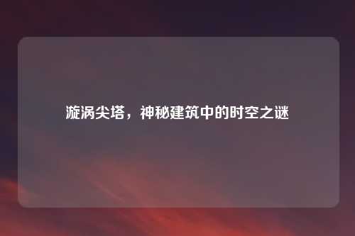 漩涡尖塔，神秘建筑中的时空之谜