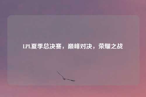 LPL夏季总决赛，巅峰对决，荣耀之战