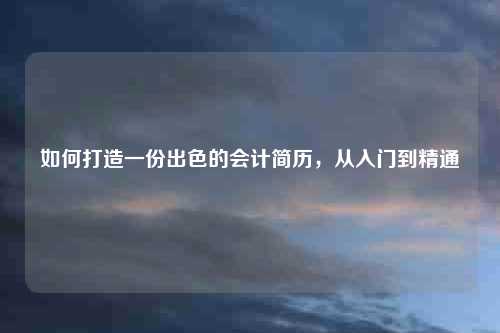 如何打造一份出色的会计简历，从入门到精通
