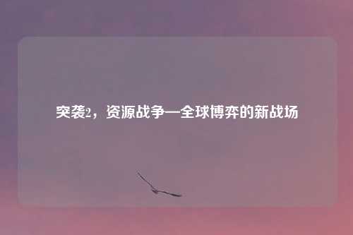 突袭2，资源战争—全球博弈的新战场