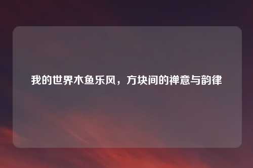 我的世界木鱼乐风，方块间的禅意与韵律