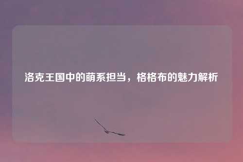 洛克王国中的萌系担当，格格布的魅力解析