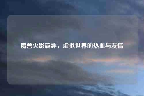 魔兽火影羁绊，虚拟世界的热血与友情