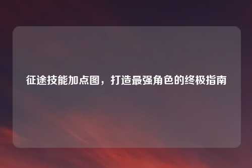 征途技能加点图，打造最强角色的终极指南