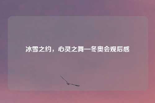 冰雪之约，心灵之舞—冬奥会观后感