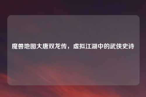 魔兽地图大唐双龙传，虚拟江湖中的武侠史诗