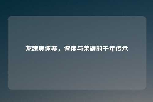 龙魂竞速赛，速度与荣耀的千年传承