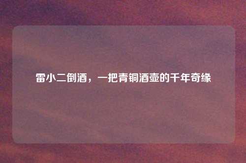 雷小二倒酒，一把青铜酒壶的千年奇缘