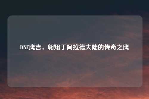 DNF鹰吉，翱翔于阿拉德大陆的传奇之鹰