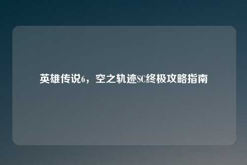 英雄传说6，空之轨迹SC终极攻略指南