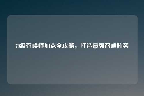 70级召唤师加点全攻略，打造最强召唤阵容