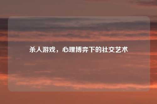 杀人游戏，心理博弈下的社交艺术