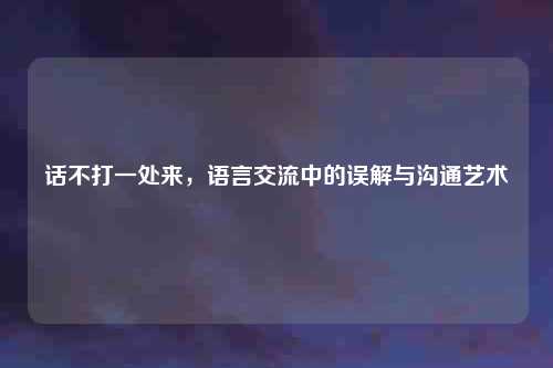 话不打一处来，语言交流中的误解与沟通艺术