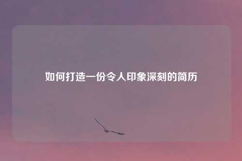 如何打造一份令人印象深刻的简历