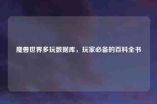 魔兽世界多玩数据库，玩家必备的百科全书