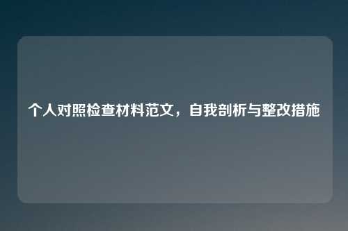 个人对照检查材料范文，自我剖析与整改措施