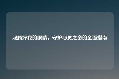 照顾好我的眼睛，守护心灵之窗的全面指南