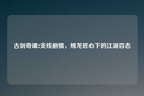 古剑奇谭2支线剧情，烛龙匠心下的江湖百态
