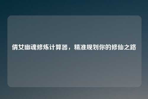 倩女幽魂修炼计算器，精准规划你的修仙之路