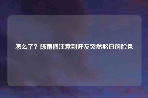 怎么了？陈雨桐注意到好友突然煞白的脸色