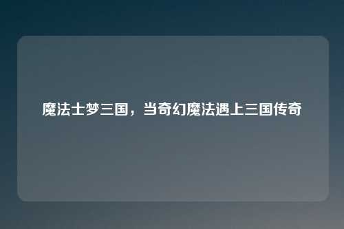 魔法士梦三国，当奇幻魔法遇上三国传奇