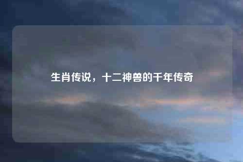 生肖传说，十二神兽的千年传奇