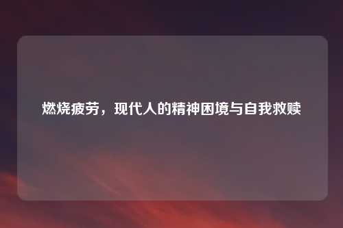 燃烧疲劳，现代人的精神困境与自我救赎