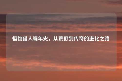 怪物猎人编年史，从荒野到传奇的进化之路