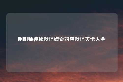 阴阳师神秘妖怪线索对应妖怪关卡大全